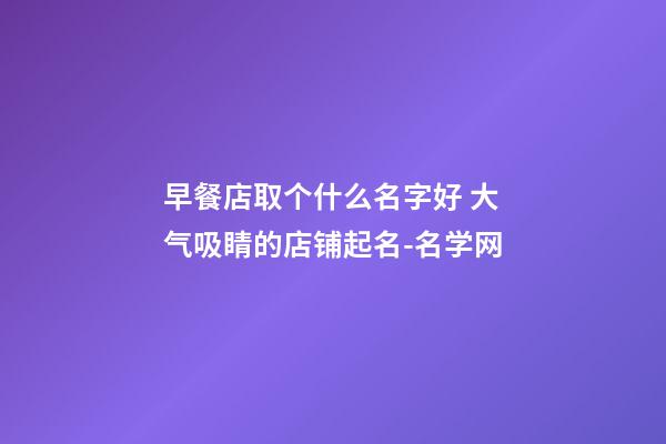 早餐店取个什么名字好 大气吸睛的店铺起名-名学网-第1张-店铺起名-玄机派
